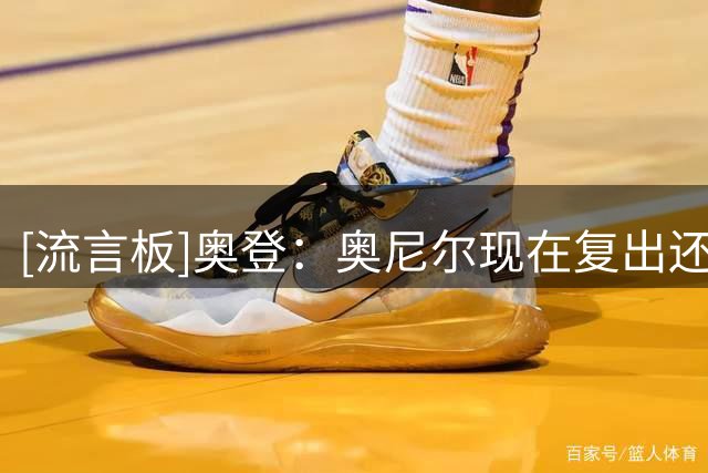 [流言板]奥登：奥尼尔现在复出还能得分，当年防他时我根本看不到球